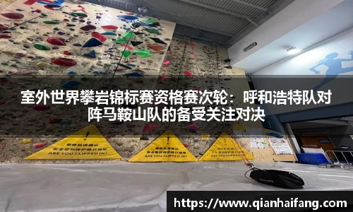 室外世界攀岩锦标赛资格赛次轮：呼和浩特队对阵马鞍山队的备受关注对决